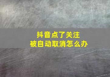 抖音点了关注 被自动取消怎么办